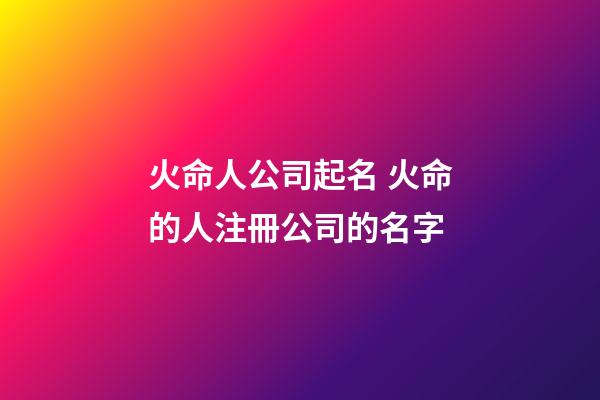 火命人公司起名 火命的人注冊公司的名字-第1張-公司起名-玄機派